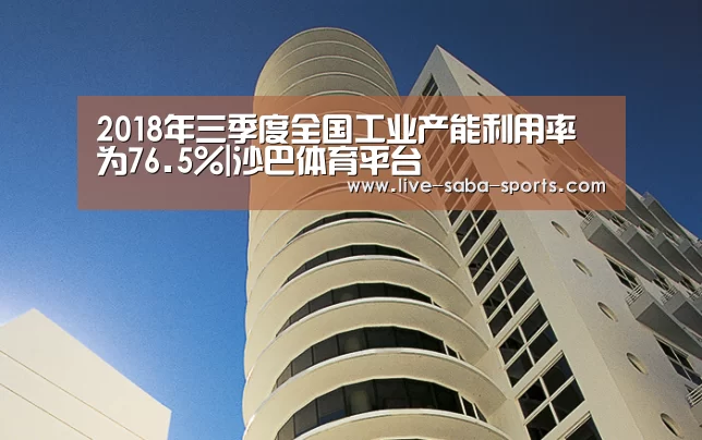 2018年三季度全国工业产能利用率为76.5%|沙巴体育平台(图2) 沙巴体育