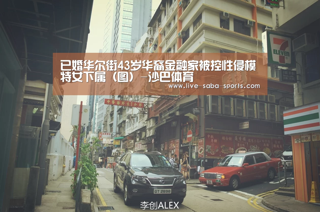 已婚华尔街43岁华裔金融家被控性侵模特女下属(图)-沙巴体育(图1) 沙巴体育官网