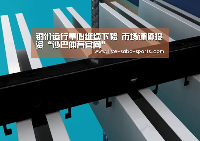 铜价运行重心继续下移 市场谨慎投资“沙巴体育官网”(图2) 沙巴足球